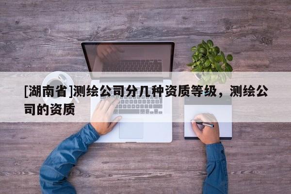 [湖南省]測(cè)繪公司分幾種資質(zhì)等級(jí)，測(cè)繪公司的資質(zhì)