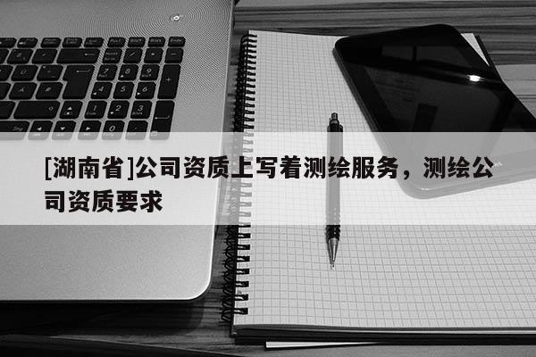 [湖南省]公司資質上寫著測繪服務，測繪公司資質要求