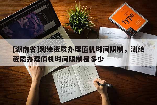 [湖南省]測繪資質辦理值機時間限制，測繪資質辦理值機時間限制是多少