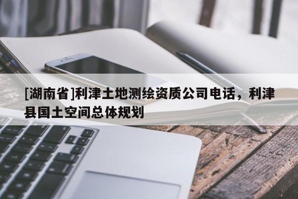 [湖南省]利津土地測繪資質公司電話，利津縣國土空間總體規劃