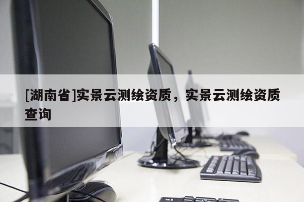 [湖南省]實景云測繪資質(zhì)，實景云測繪資質(zhì)查詢