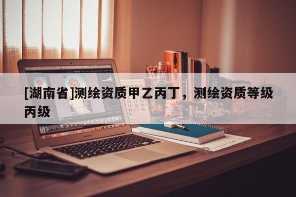 [湖南省]測繪資質甲乙丙丁，測繪資質等級丙級