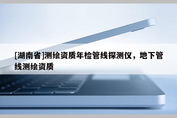 [湖南省]測繪資質年檢管線探測儀，地下管線測繪資質