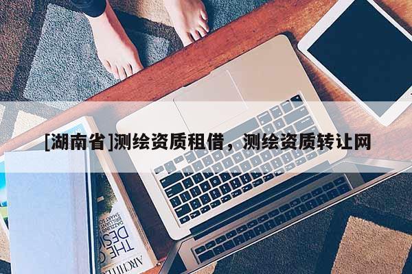 [湖南省]測繪資質租借，測繪資質轉讓網