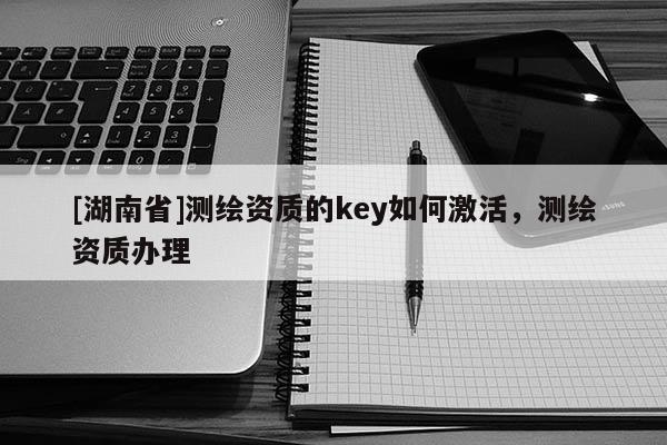 [湖南省]測繪資質的key如何激活，測繪資質辦理