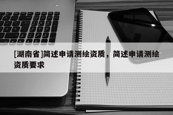 [湖南省]簡述申請(qǐng)測(cè)繪資質(zhì)，簡述申請(qǐng)測(cè)繪資質(zhì)要求
