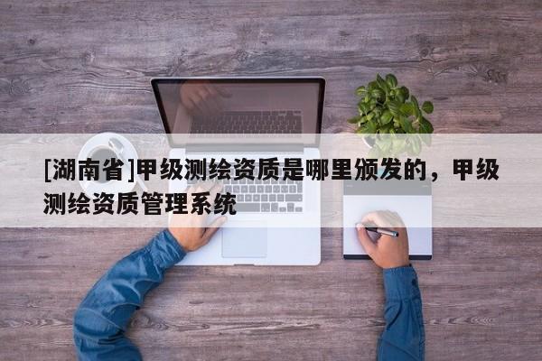 [湖南省]甲級測繪資質是哪里頒發的，甲級測繪資質管理系統