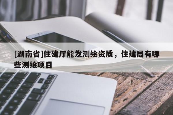 [湖南省]住建廳能發(fā)測繪資質(zhì)，住建局有哪些測繪項目
