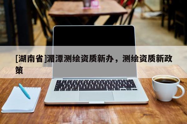 [湖南省]湄潭測繪資質(zhì)新辦，測繪資質(zhì)新政策