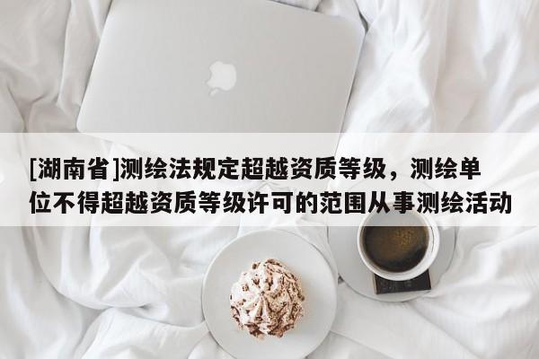 [湖南省]測(cè)繪法規(guī)定超越資質(zhì)等級(jí)，測(cè)繪單位不得超越資質(zhì)等級(jí)許可的范圍從事測(cè)繪活動(dòng)