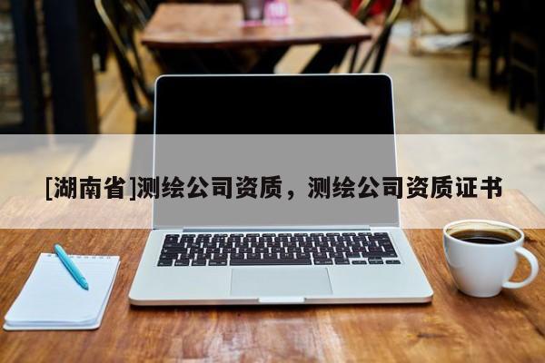 [湖南省]測繪公司資質，測繪公司資質證書