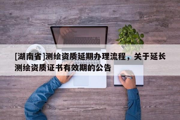 [湖南省]測(cè)繪資質(zhì)延期辦理流程，關(guān)于延長(zhǎng)測(cè)繪資質(zhì)證書有效期的公告