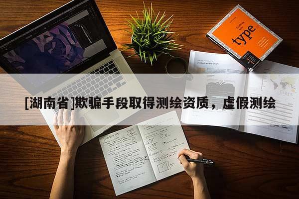 [湖南省]欺騙手段取得測繪資質，虛假測繪