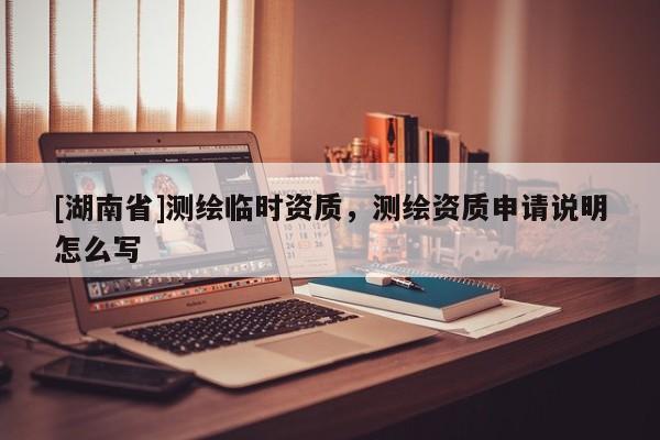[湖南省]測繪臨時資質，測繪資質申請說明怎么寫