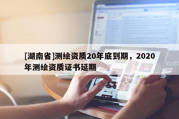 [湖南省]測繪資質20年底到期，2020年測繪資質證書延期