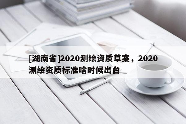 [湖南省]2020測繪資質(zhì)草案，2020測繪資質(zhì)標(biāo)準(zhǔn)啥時候出臺