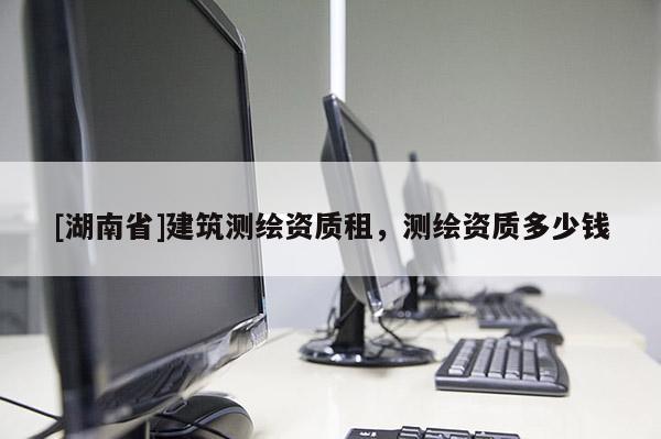 [湖南省]建筑測繪資質租，測繪資質多少錢