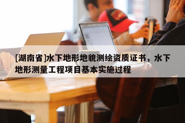 [湖南省]水下地形地貌測繪資質(zhì)證書，水下地形測量工程項目基本實施過程