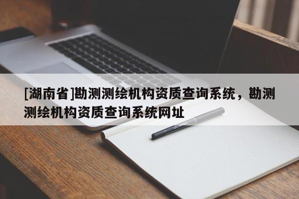 [湖南省]勘測測繪機構資質查詢系統，勘測測繪機構資質查詢系統網址