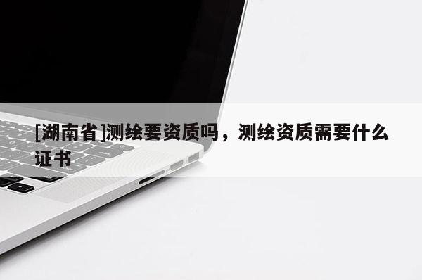 [湖南省]測繪要資質嗎，測繪資質需要什么證書