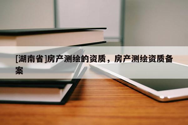 [湖南省]房產測繪的資質，房產測繪資質備案