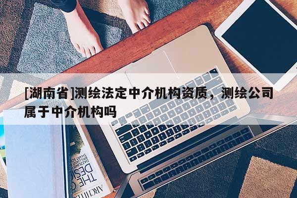 [湖南省]測繪法定中介機構資質，測繪公司屬于中介機構嗎