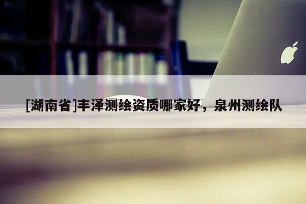 [湖南省]豐澤測繪資質(zhì)哪家好，泉州測繪隊
