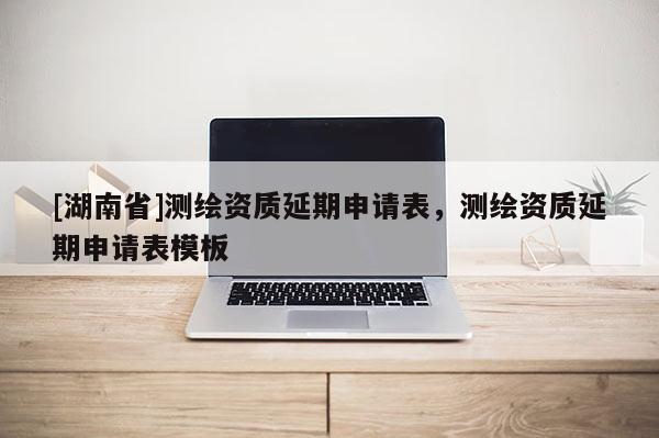 [湖南省]測繪資質延期申請表，測繪資質延期申請表模板