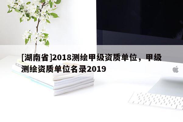 [湖南省]2018測繪甲級資質單位，甲級測繪資質單位名錄2019