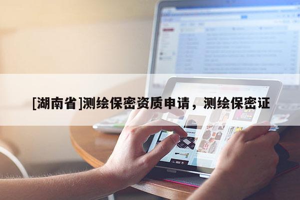 [湖南省]測繪保密資質申請，測繪保密證