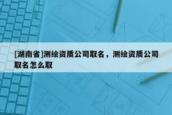 [湖南省]測繪資質公司取名，測繪資質公司取名怎么取