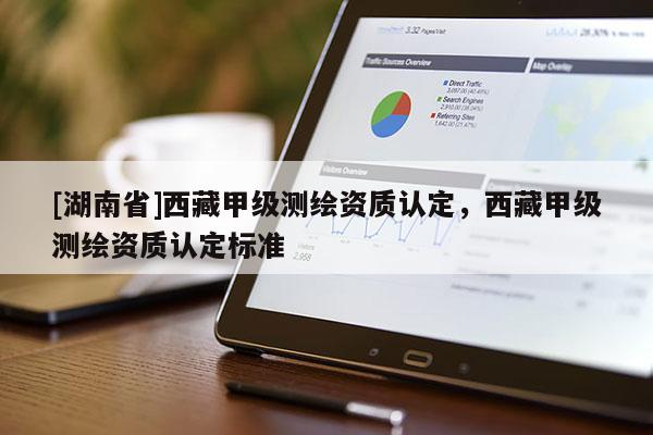 [湖南省]西藏甲級測繪資質認定，西藏甲級測繪資質認定標準