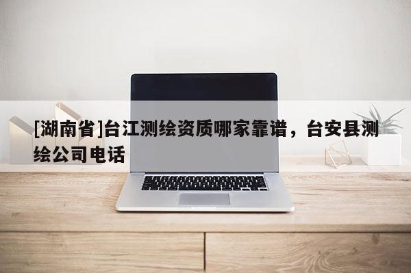 [湖南省]臺江測繪資質(zhì)哪家靠譜，臺安縣測繪公司電話