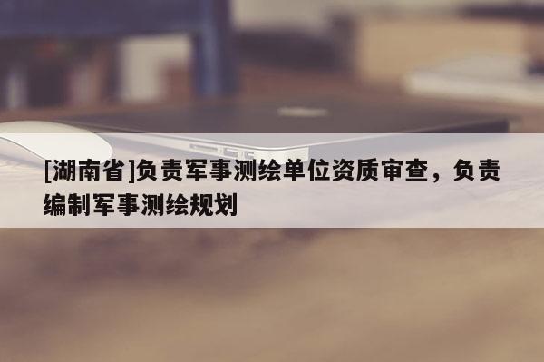 [湖南省]負責軍事測繪單位資質審查，負責編制軍事測繪規劃