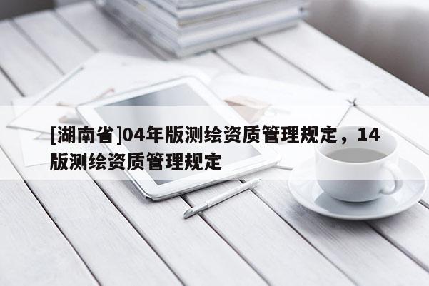 [湖南省]04年版測繪資質管理規定，14版測繪資質管理規定