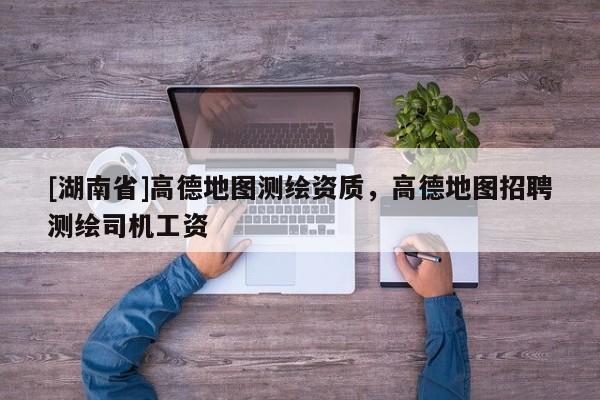 [湖南省]高德地圖測繪資質(zhì)，高德地圖招聘測繪司機(jī)工資