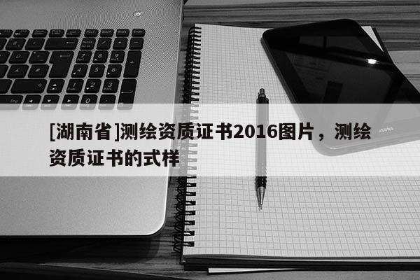 [湖南省]測繪資質證書2016圖片，測繪資質證書的式樣