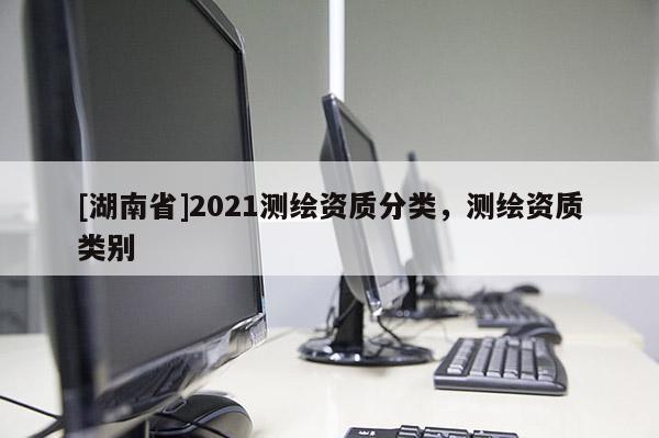 [湖南省]2021測繪資質分類，測繪資質類別