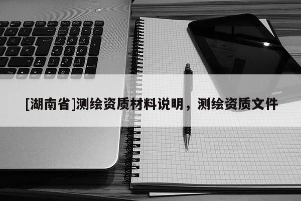 [湖南省]測繪資質材料說明，測繪資質文件