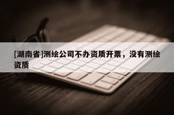 [湖南省]測繪公司不辦資質開票，沒有測繪資質