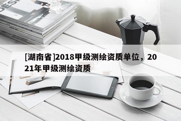 [湖南省]2018甲級測繪資質單位，2021年甲級測繪資質