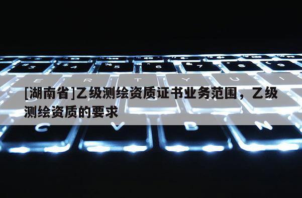 [湖南省]乙級測繪資質證書業務范圍，乙級測繪資質的要求
