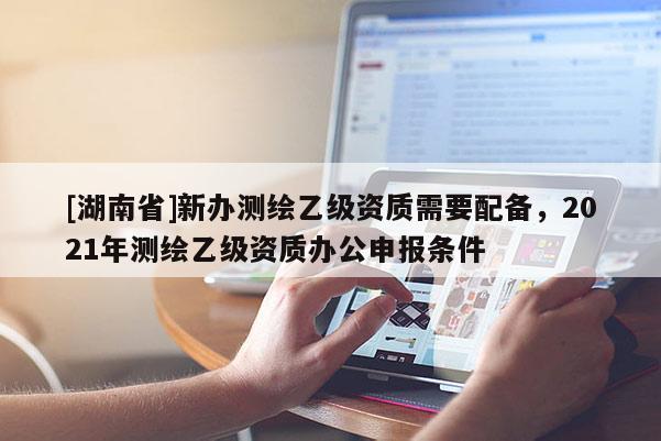 [湖南省]新辦測繪乙級資質(zhì)需要配備，2021年測繪乙級資質(zhì)辦公申報條件