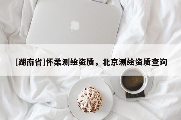 [湖南省]懷柔測繪資質，北京測繪資質查詢