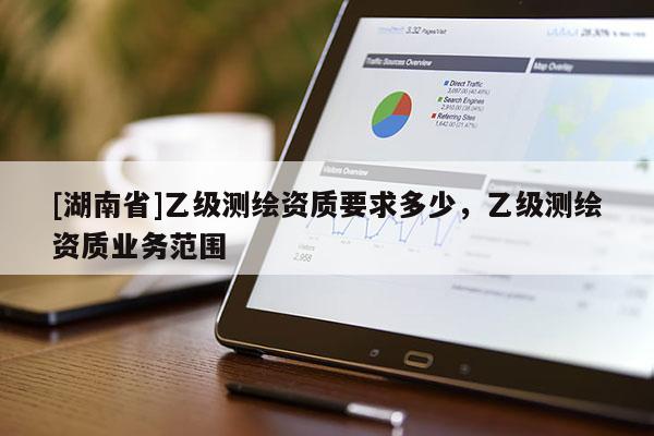 [湖南省]乙級測繪資質要求多少，乙級測繪資質業務范圍