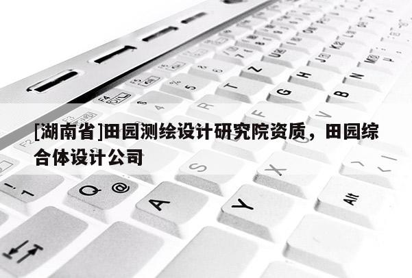 [湖南省]田園測繪設計研究院資質，田園綜合體設計公司