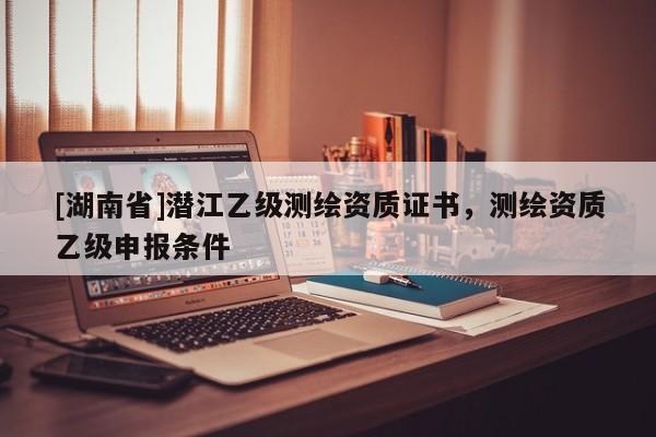 [湖南省]潛江乙級測繪資質證書，測繪資質乙級申報條件