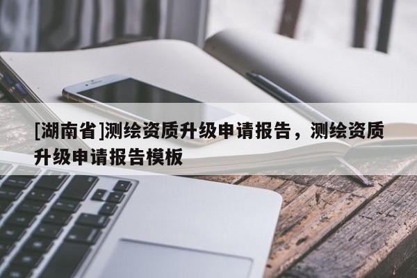 [湖南省]測繪資質升級申請報告，測繪資質升級申請報告模板