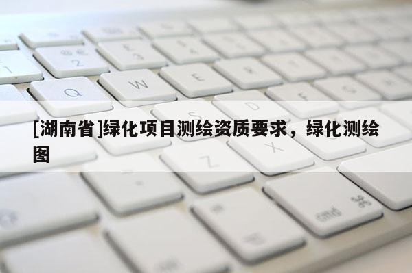 [湖南省]綠化項目測繪資質要求，綠化測繪圖