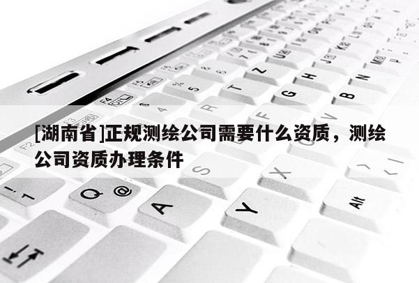 [湖南省]正規測繪公司需要什么資質，測繪公司資質辦理條件